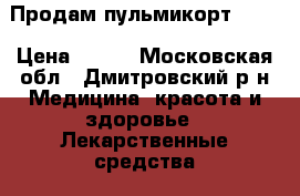 Продам пульмикорт 0,25 › Цена ­ 250 - Московская обл., Дмитровский р-н Медицина, красота и здоровье » Лекарственные средства   